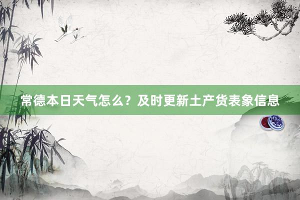 常德本日天气怎么？及时更新土产货表象信息